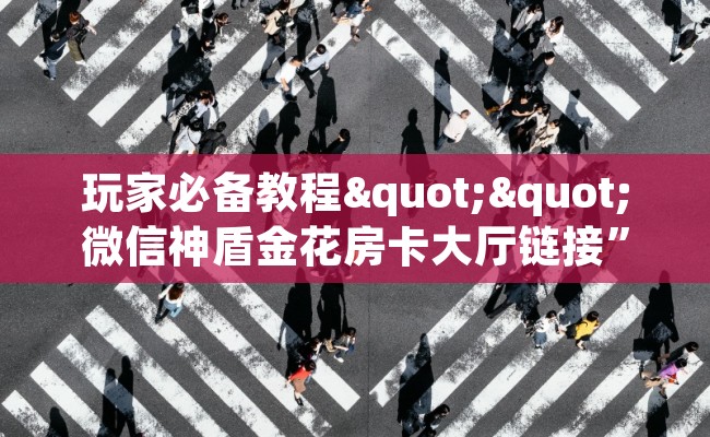 玩家必备教程""微信神盾金花房卡大厅链接”详细房卡怎么购买方式