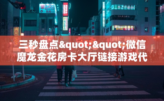 三秒盘点""微信魔龙金花房卡大厅链接游戏代理”详细房卡教程-知乎