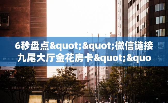 6秒盘点""微信链接九尾大厅金花房卡""在哪里可以拿到链接，充房卡