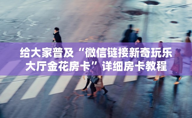 给大家普及“微信链接新奇玩乐大厅金花房卡”详细房卡教程