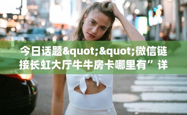 今日话题""微信链接长虹大厅牛牛房卡哪里有”详细介绍房卡使用方式