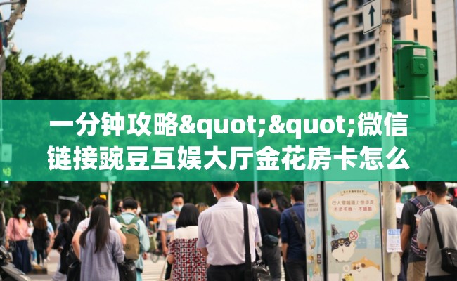 一分钟攻略""微信链接豌豆互娱大厅金花房卡怎么买”详细房卡怎么购买教程