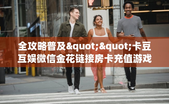 全攻略普及""卡豆互娱微信金花链接房卡充值游戏代理”详细房卡教程-知乎 全攻略普及""卡豆互娱微信金花链接房卡充值游戏代理”详细房卡教程-知乎