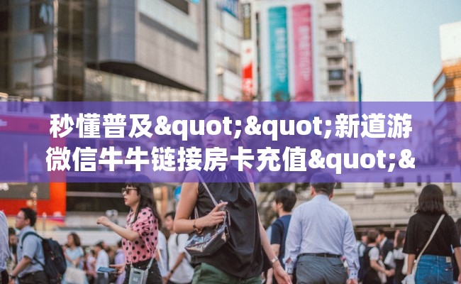 秒懂普及""新道游微信牛牛链接房卡充值""哪里有房卡!怎么充值 秒懂普及""新道游微信牛牛链接房卡充值""哪里有房卡!怎么充值