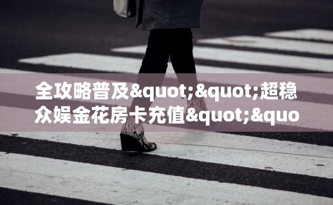 全攻略普及""超稳众娱金花房卡充值""怎么买房卡‘房卡充值教程 全攻略普及""超稳众娱金花房卡充值""怎么买房卡‘房卡充值教程