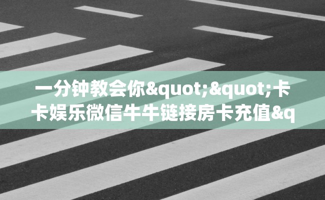 一分钟教会你""卡卡娱乐微信牛牛链接房卡充值""怎么弄房卡"详细步骤分享！！！