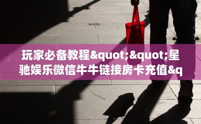 玩家必备教程""星驰娱乐微信牛牛链接房卡充值""怎么弄房卡"详细步骤分享！！！