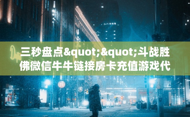 三秒盘点""斗战胜佛微信牛牛链接房卡充值游戏代理”详细房卡教程-知乎