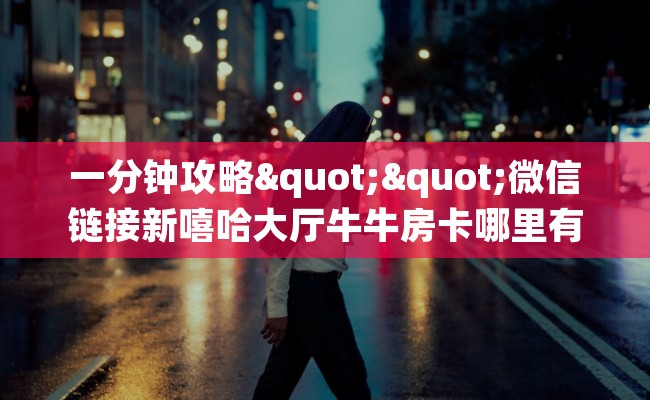 一分钟攻略""微信链接新嘻哈大厅牛牛房卡哪里有”详细介绍房卡使用方式