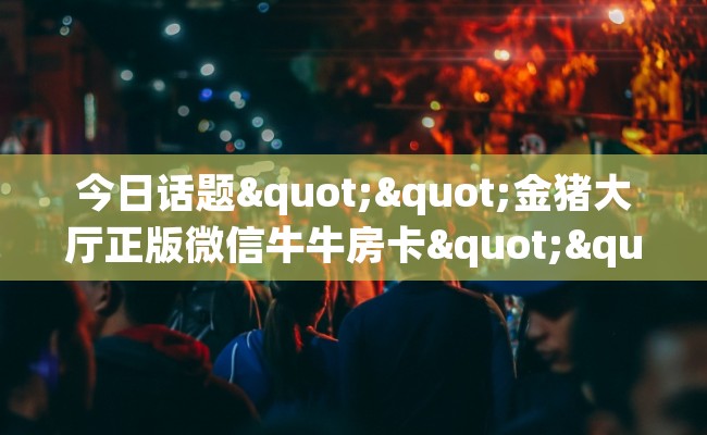 今日话题""金猪大厅正版微信牛牛房卡""怎么弄房卡"详细步骤分享！！！
