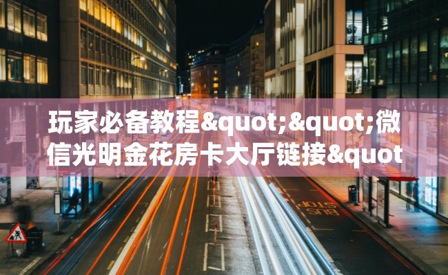 玩家必备教程""微信光明金花房卡大厅链接""哪里弄房卡怎么充值才优惠?? 玩家必备教程""微信光明金花房卡大厅链接""哪里弄房卡怎么充值才优惠??
