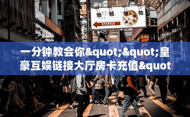 一分钟教会你""皇豪互娱链接大厅房卡充值""在哪里可以拿到链接，充房卡