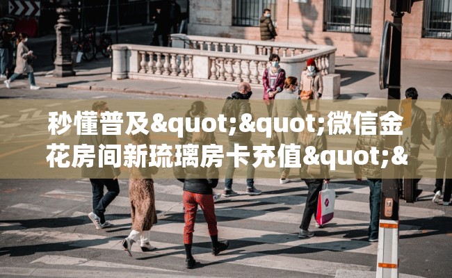 秒懂普及""微信金花房间新琉璃房卡充值""在哪里可以拿到链接，充房卡