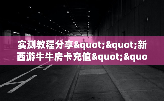 实测教程分享""新西游牛牛房卡充值""在哪里可以拿到链接，充房卡