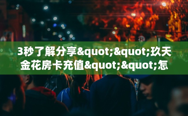 3秒了解分享""玖天金花房卡充值""怎么购买房卡‘获取大厅链接！！