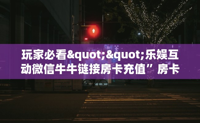玩家必看""乐娱互动微信牛牛链接房卡充值”房卡链接找谁买