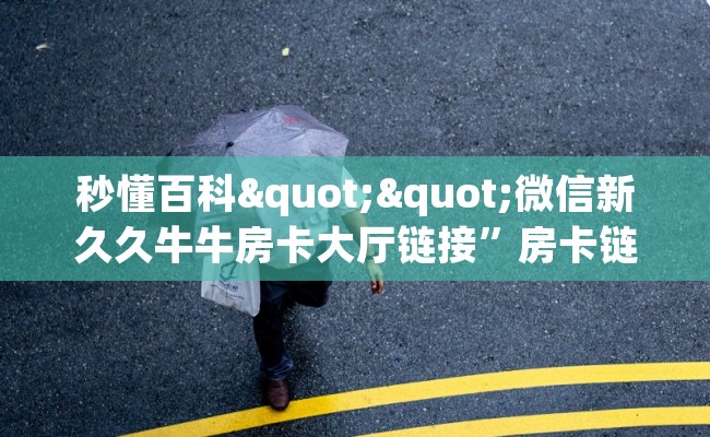 秒懂百科""微信新久久牛牛房卡大厅链接”房卡链接找谁买