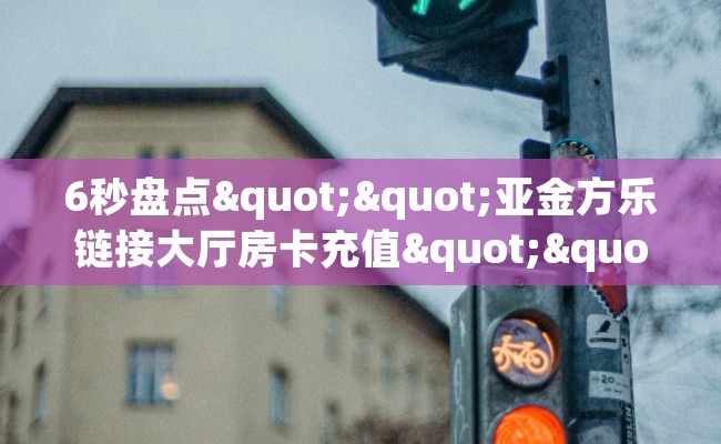 6秒盘点""亚金方乐链接大厅房卡充值""哪里购买房卡，如何使用教程-知乎