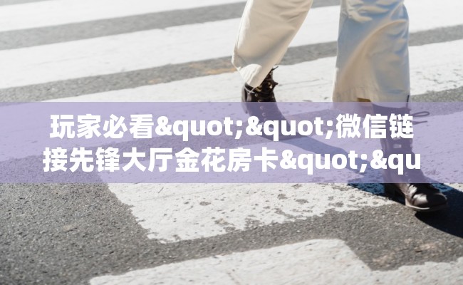 玩家必看""微信链接先锋大厅金花房卡""在哪里获取房卡充值教程?