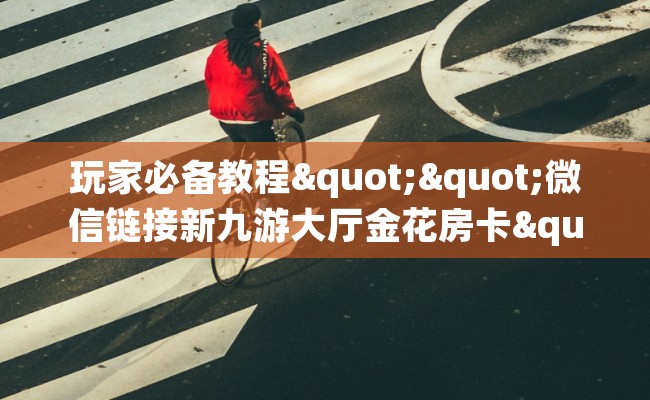玩家必备教程""微信链接新九游大厅金花房卡""如何获取房卡"详细提取教程！