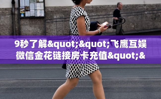 9秒了解""飞鹰互娱微信金花链接房卡充值""充值方式"分享房卡给大家 9秒了解""飞鹰互娱微信金花链接房卡充值""充值方式"分享房卡给大家