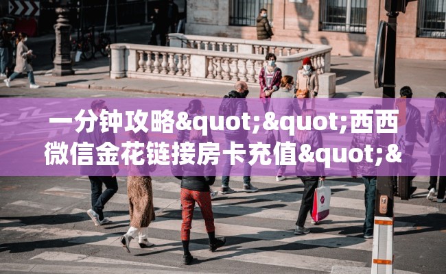 一分钟攻略""西西微信金花链接房卡充值""在哪里可以拿到链接，充房卡