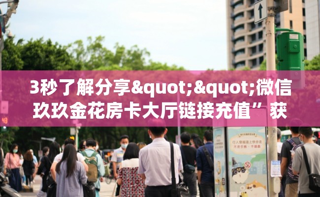 3秒了解分享""微信玖玖金花房卡大厅链接充值”获取房卡怎么购买教程