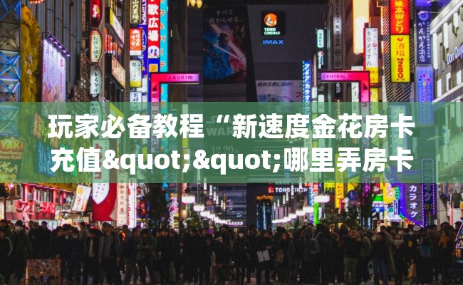 玩家必备教程“新速度金花房卡充值""哪里弄房卡怎么充值才优惠？？