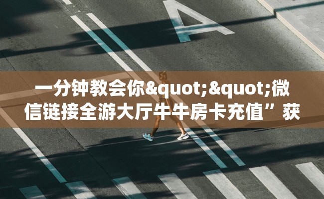 一分钟教会你""微信链接全游大厅牛牛房卡充值”获取房卡怎么购买教程