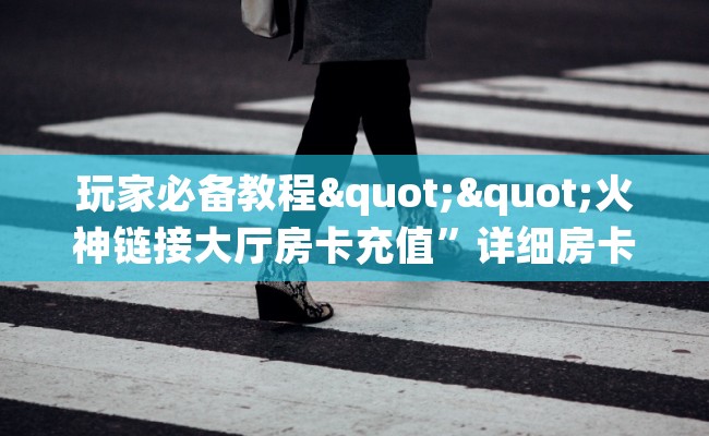 玩家必备教程""火神链接大厅房卡充值”详细房卡教程
