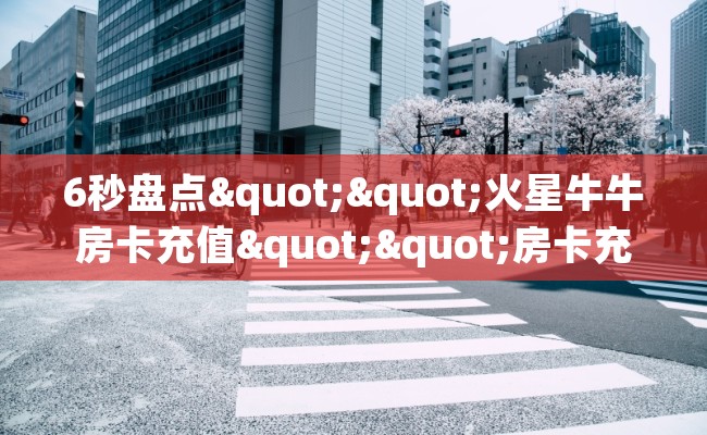 6秒盘点""火星牛牛房卡充值""房卡充值购买”详细房卡教程