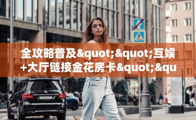 全攻略普及""互娱+大厅链接金花房卡""哪里弄房卡怎么充值才优惠?? 全攻略普及""互娱+大厅链接金花房卡""哪里弄房卡怎么充值才优惠??