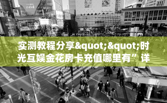 实测教程分享""时光互娱金花房卡充值哪里有”详细介绍房卡使用方式 实测教程分享""时光互娱金花房卡充值哪里有”详细介绍房卡使用方式