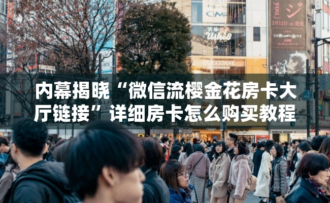 内幕揭晓“微信流樱金花房卡大厅链接”详细房卡怎么购买教程 内幕揭晓“微信流樱金花房卡大厅链接”详细房卡怎么购买教程