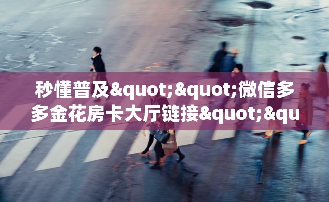 秒懂普及""微信多多金花房卡大厅链接""购买渠道"分享房卡给大家 秒懂普及""微信多多金花房卡大厅链接""购买渠道"分享房卡给大家