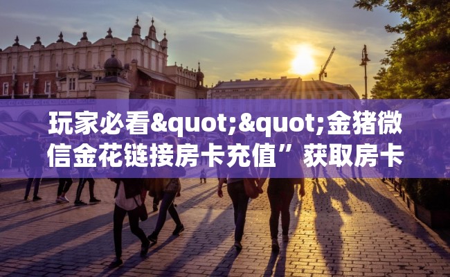 玩家必看""金猪微信金花链接房卡充值”获取房卡怎么购买教程 玩家必看""金猪微信金花链接房卡充值”获取房卡怎么购买教程