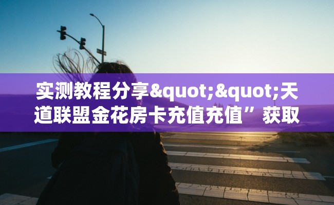 实测教程分享""天道联盟金花房卡充值充值”获取房卡怎么购买教程 实测教程分享""天道联盟金花房卡充值充值”获取房卡怎么购买教程