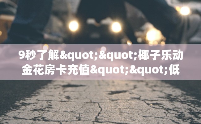 9秒了解""椰子乐动金花房卡充值""低价获取"!’分享房卡给大家