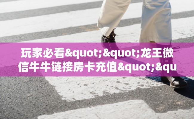 玩家必看""龙王微信牛牛链接房卡充值""在哪里充值/房卡100张多少钱