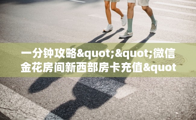 一分钟攻略""微信金花房间新西部房卡充值""在哪里购买大厅房卡"分享充值教程！！！