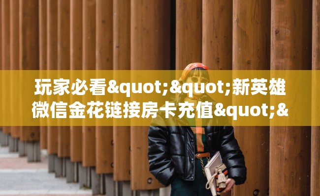 玩家必看""新英雄微信金花链接房卡充值""在哪里获取房卡充值教程?