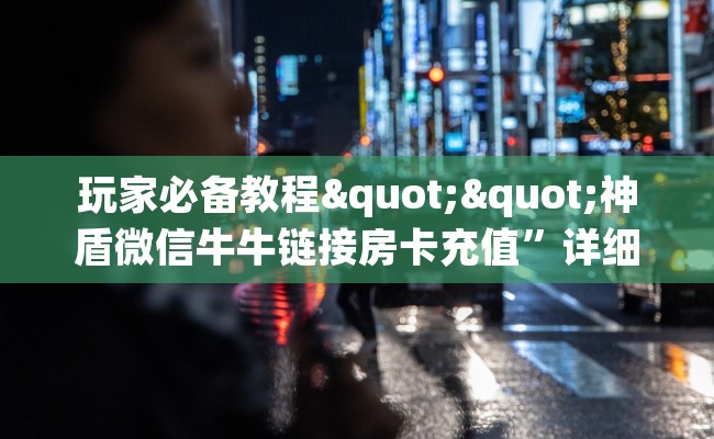 玩家必备教程""神盾微信牛牛链接房卡充值”详细房卡怎么充值教程 玩家必备教程""神盾微信牛牛链接房卡充值”详细房卡怎么充值教程