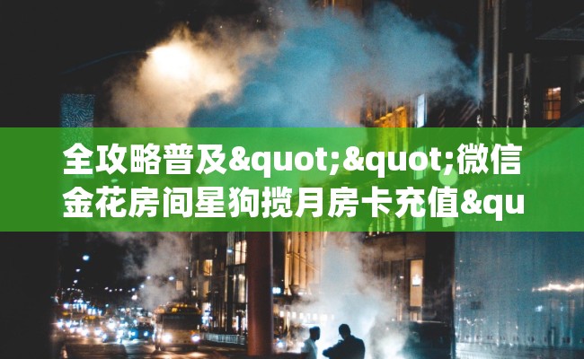 全攻略普及""微信金花房间星狗揽月房卡充值""房卡充值购买”详细房卡教程