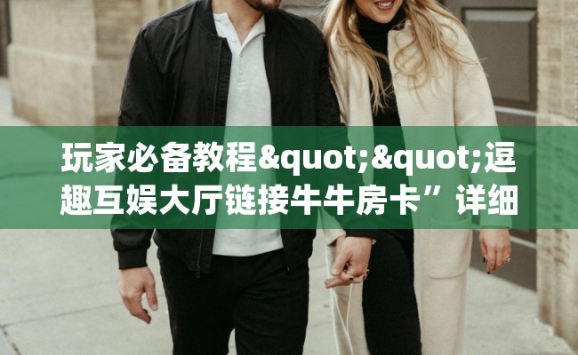 玩家必备教程""逗趣互娱大厅链接牛牛房卡”详细房卡教程