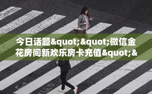 今日话题""微信金花房间新欢乐房卡充值""哪里有房卡！怎么充值