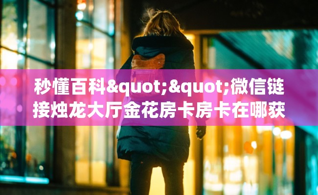 秒懂百科""微信链接烛龙大厅金花房卡房卡在哪获取”详细房卡怎么购买教程