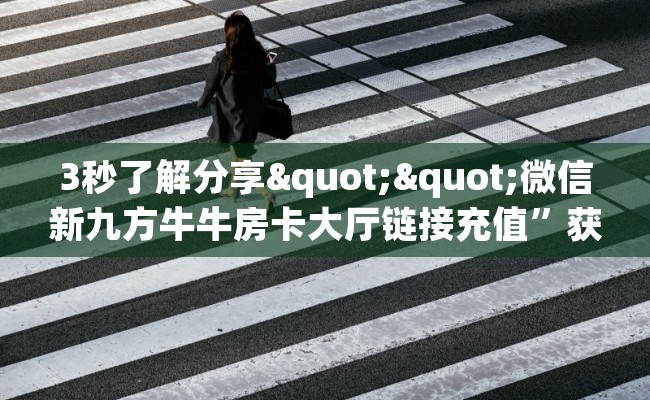 3秒了解分享""微信新九方牛牛房卡大厅链接充值”获取房卡怎么购买教程 3秒了解分享""微信新九方牛牛房卡大厅链接充值”获取房卡怎么购买教程
