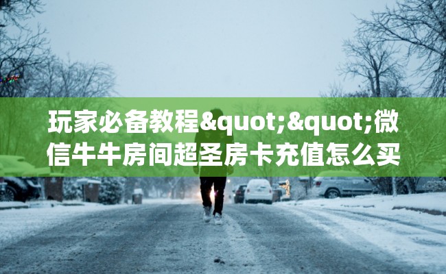 玩家必备教程""微信牛牛房间超圣房卡充值怎么买”详细房卡怎么购买教程