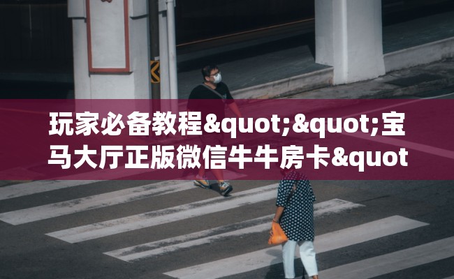 玩家必备教程""宝马大厅正版微信牛牛房卡""房卡充值购买”详细房卡教程