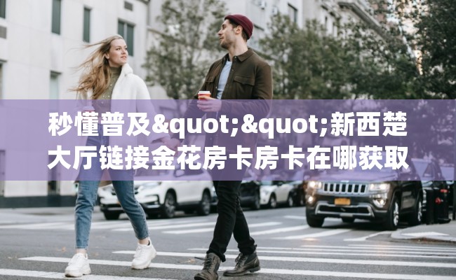 秒懂普及""新西楚大厅链接金花房卡房卡在哪获取”详细房卡怎么购买教程